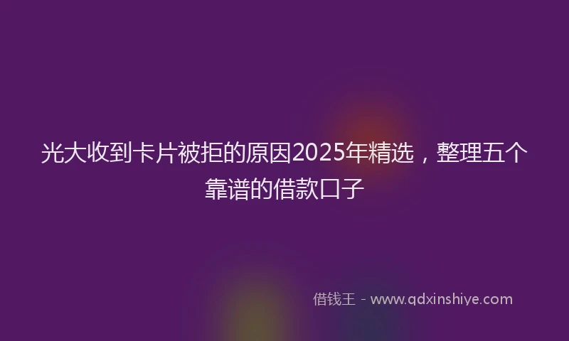 光大收到卡片被拒的原因2025年精选，整理五个靠谱的借款口子