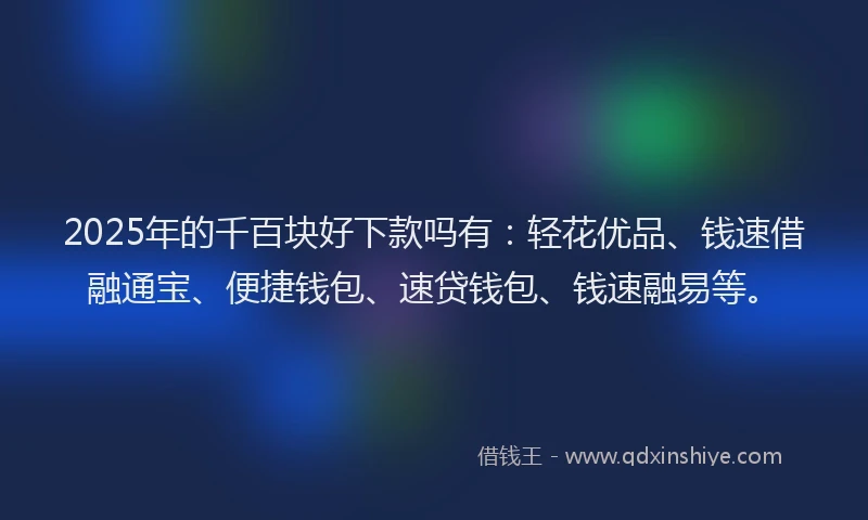 2025年的千百块好下款吗有：轻花优品、钱速借融通宝、便捷钱包、速贷钱包、钱速融易等。