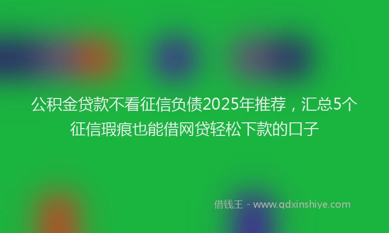 公积金贷款不看征信负债2025年推荐，汇总5个征信瑕疵也能借网贷轻松下款的口子
