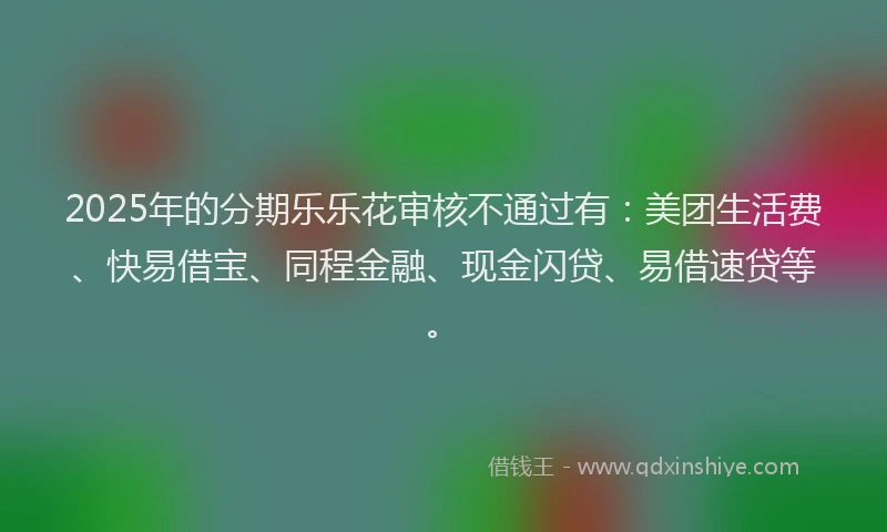 2025年的分期乐乐花审核不通过有：美团生活费、快易借宝、同程金融、现金闪贷、易借速贷等。