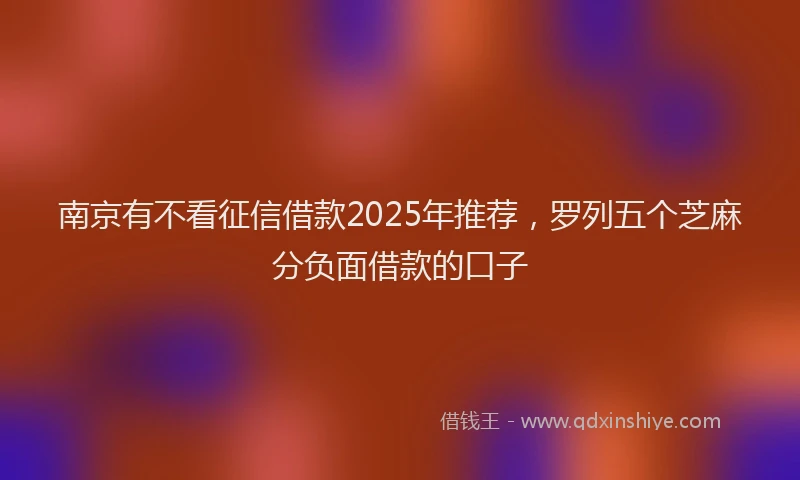 南京有不看征信借款2025年推荐，罗列五个芝麻分负面借款的口子