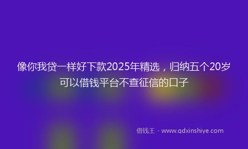 像你我贷一样好下款2025年精选，归纳五个20岁可以借钱平台不查征信的口子