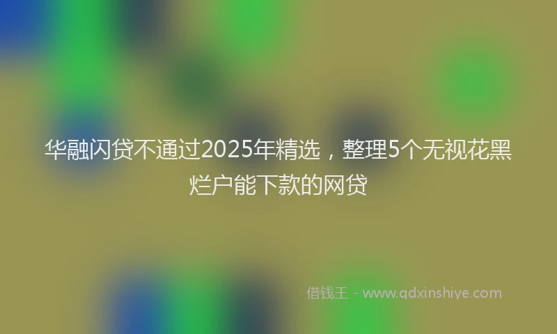 华融闪贷不通过2025年精选，整理5个无视花黑烂户能下款的网贷