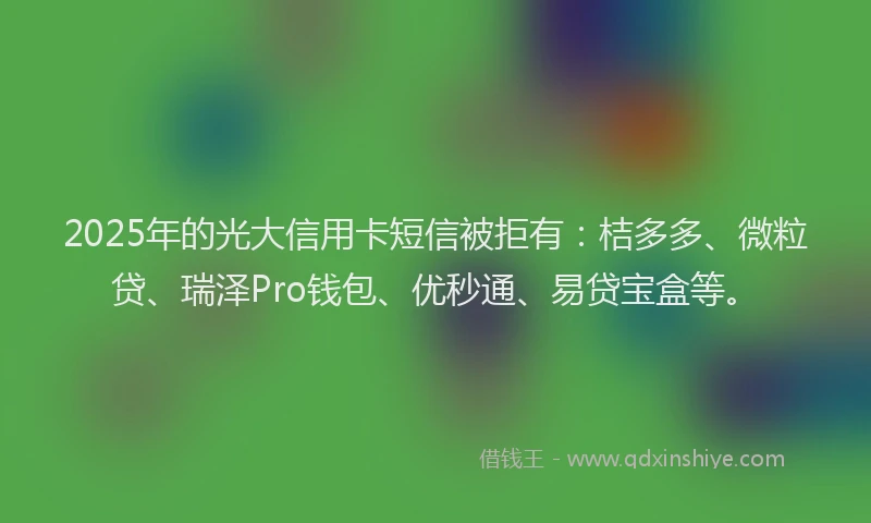 2025年的光大信用卡短信被拒有：桔多多、微粒贷、瑞泽Pro钱包、优秒通、易贷宝盒等。