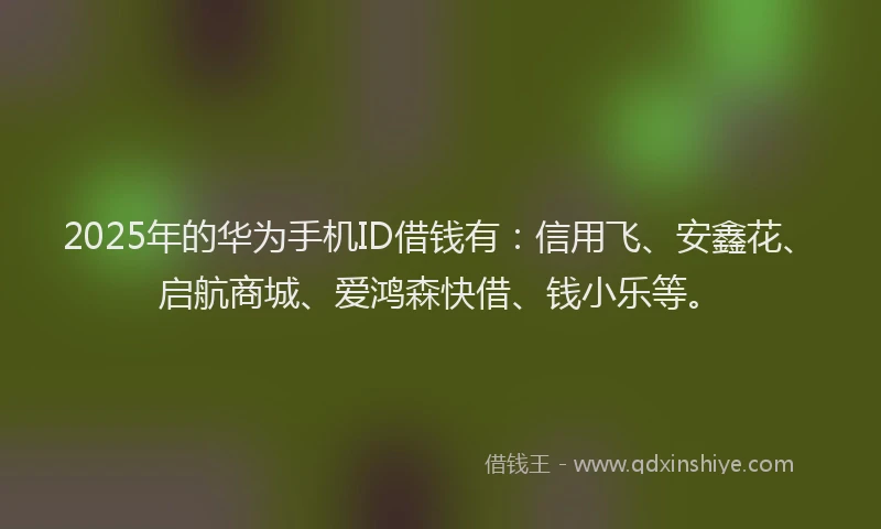 2025年的华为手机ID借钱有：信用飞、安鑫花、启航商城、爱鸿森快借、钱小乐等。