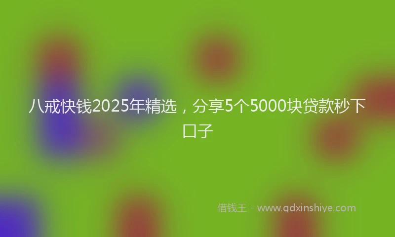 八戒快钱2025年精选，分享5个5000块贷款秒下口子