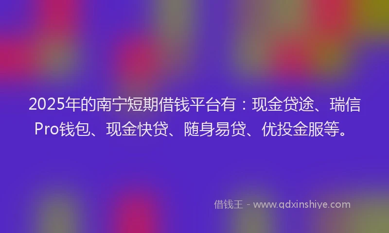 2025年的南宁短期借钱平台有：现金贷途、瑞信Pro钱包、现金快贷、随身易贷、优投金服等。