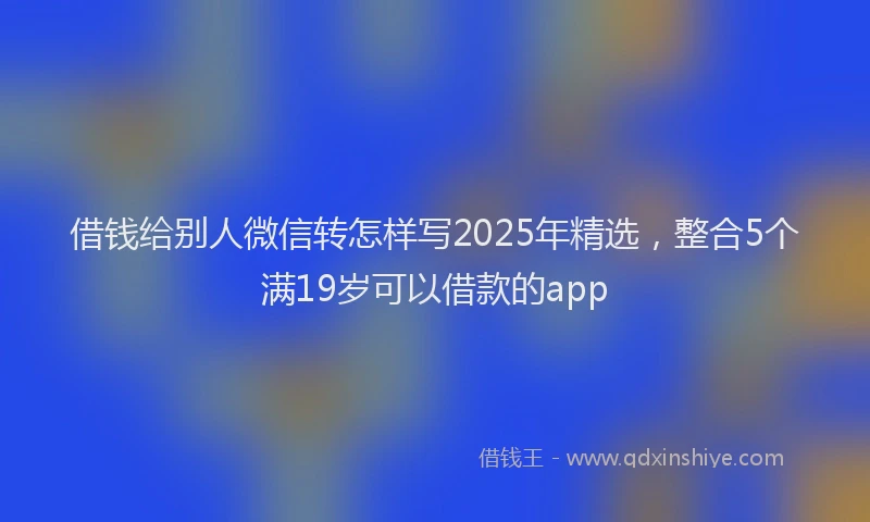 借钱给别人微信转怎样写2025年精选，整合5个满19岁可以借款的app