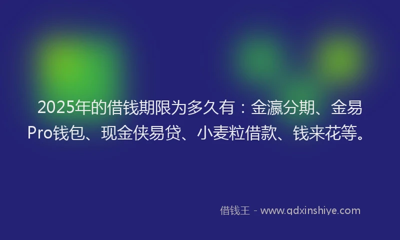2025年的借钱期限为多久有：金瀛分期、金易Pro钱包、现金侠易贷、小麦粒借款、钱来花等。
