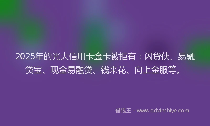 2025年的光大信用卡金卡被拒有：闪贷侠、易融贷宝、现金易融贷、钱来花、向上金服等。