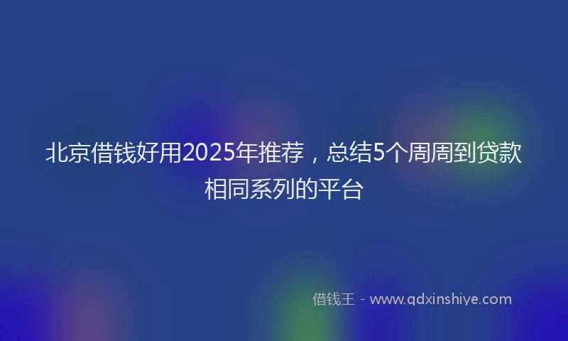 北京借钱好用2025年推荐，总结5个周周到贷款相同系列的平台