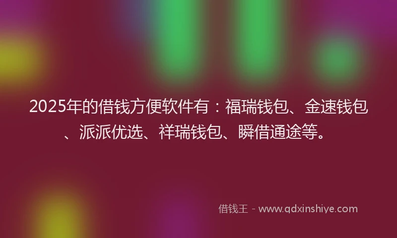 2025年的借钱方便软件有：福瑞钱包、金速钱包、派派优选、祥瑞钱包、瞬借通途等。