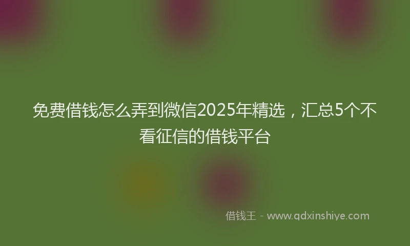 免费借钱怎么弄到微信2025年精选，汇总5个不看征信的借钱平台