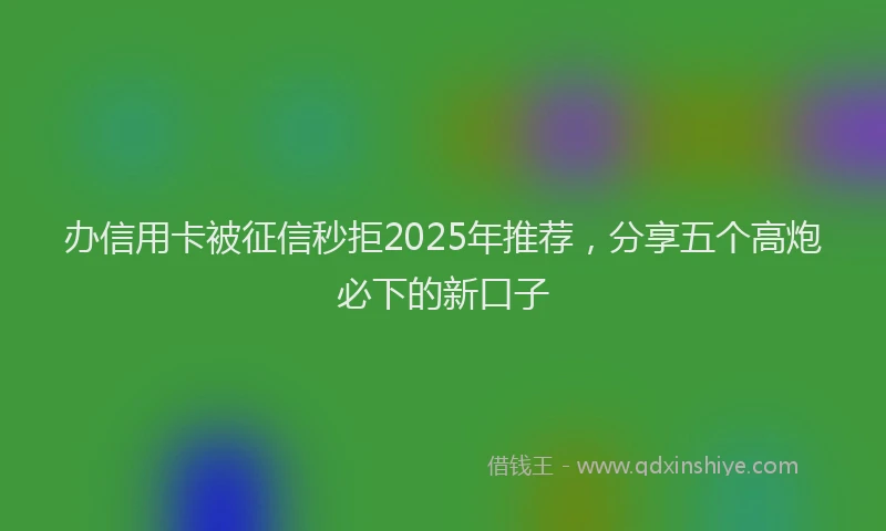 办信用卡被征信秒拒2025年推荐，分享五个高炮必下的新口子