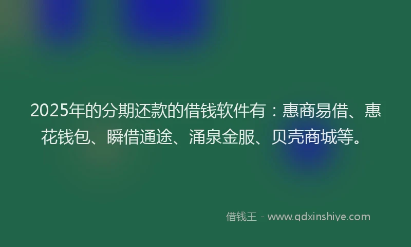 2025年的分期还款的借钱软件有：惠商易借、惠花钱包、瞬借通途、涌泉金服、贝壳商城等。