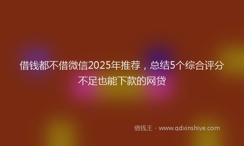 借钱都不借微信2025年推荐，总结5个综合评分不足也能下款的网贷