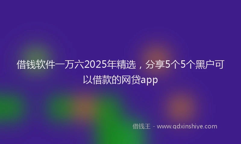 借钱软件一万六2025年精选，分享5个5个黑户可以借款的网贷app