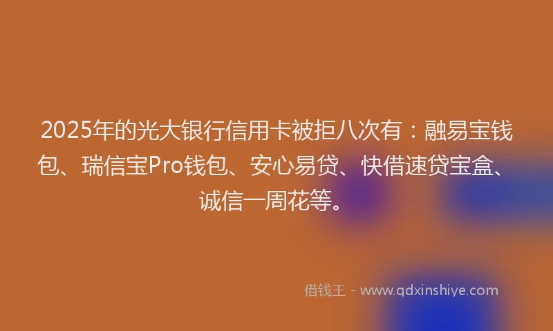 2025年的光大银行信用卡被拒八次有：融易宝钱包、瑞信宝Pro钱包、安心易贷、快借速贷宝盒、诚信一周花等。