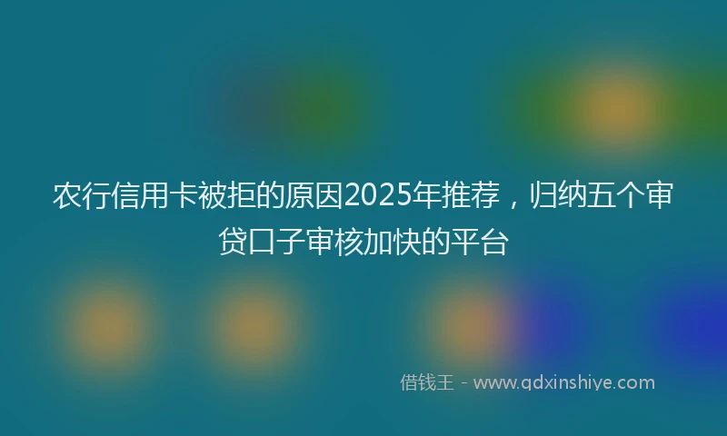 农行信用卡被拒的原因2025年推荐，归纳五个审贷口子审核加快的平台