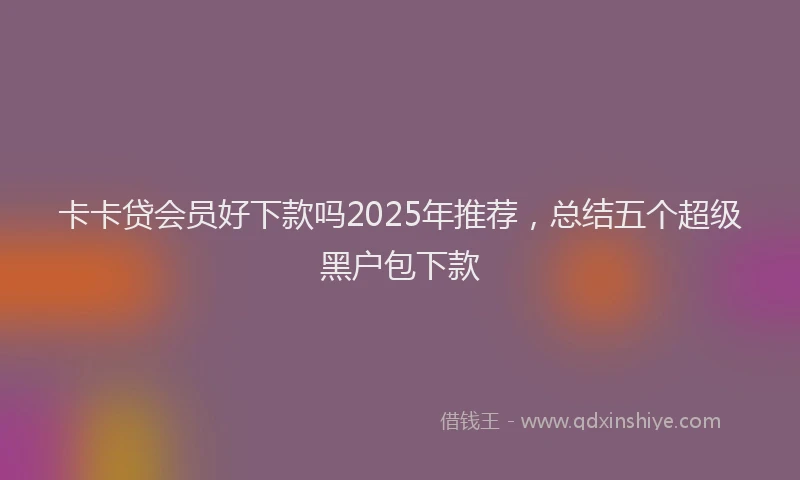 卡卡贷会员好下款吗2025年推荐，总结五个超级黑户包下款