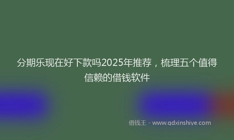分期乐现在好下款吗2025年推荐，梳理五个值得信赖的借钱软件