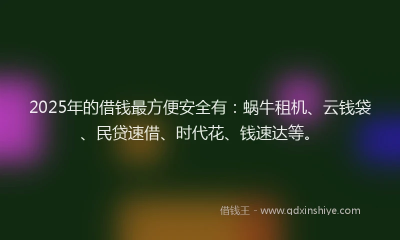 2025年的借钱最方便安全有：蜗牛租机、云钱袋、民贷速借、时代花、钱速达等。