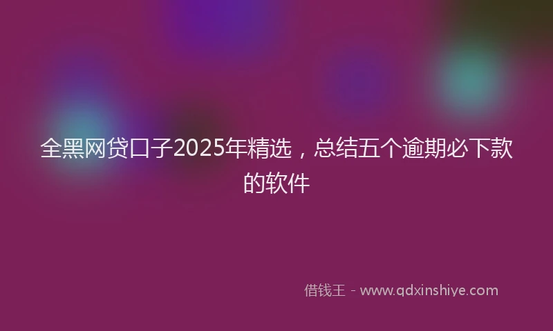 全黑网贷口子2025年精选，总结五个逾期必下款的软件