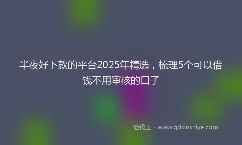 半夜好下款的平台2025年精选，梳理5个可以借钱不用审核的口子