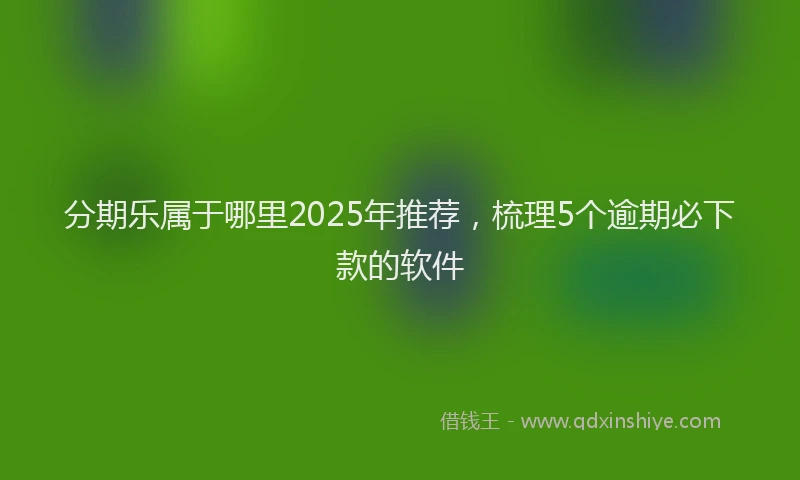 分期乐属于哪里2025年推荐，梳理5个逾期必下款的软件