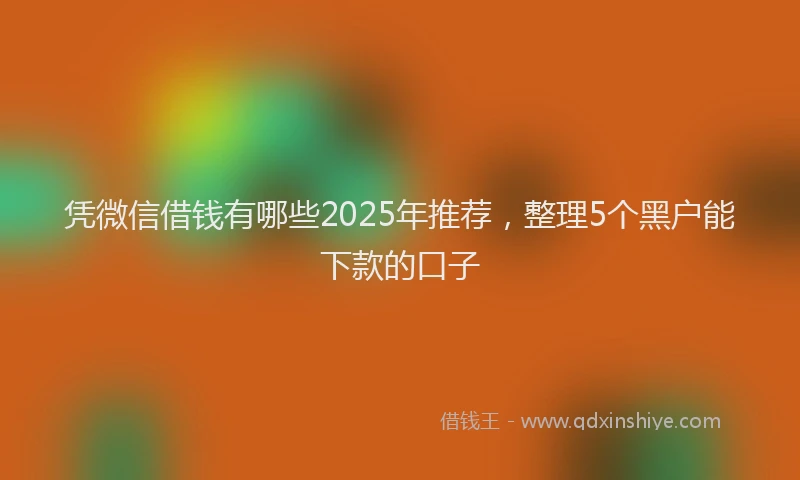 凭微信借钱有哪些2025年推荐，整理5个黑户能下款的口子
