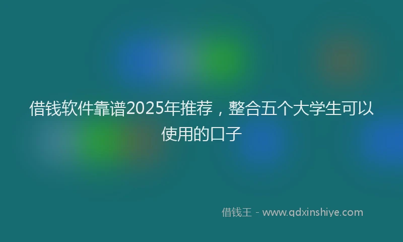 借钱软件靠谱2025年推荐，整合五个大学生可以使用的口子