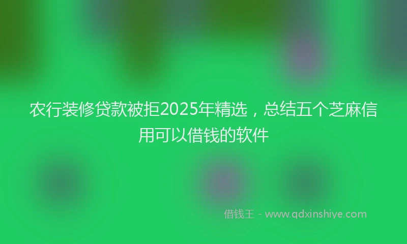 农行装修贷款被拒2025年精选，总结五个芝麻信用可以借钱的软件