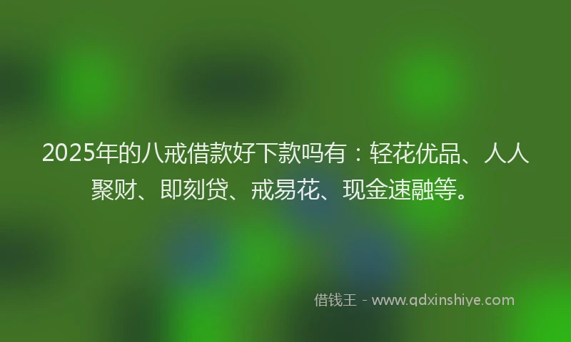 2025年的八戒借款好下款吗有：轻花优品、人人聚财、即刻贷、戒易花、现金速融等。