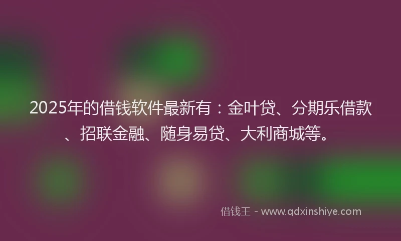 2025年的借钱软件最新有：金叶贷、分期乐借款、招联金融、随身易贷、大利商城等。