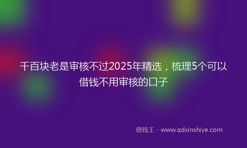 千百块老是审核不过2025年精选，梳理5个可以借钱不用审核的口子