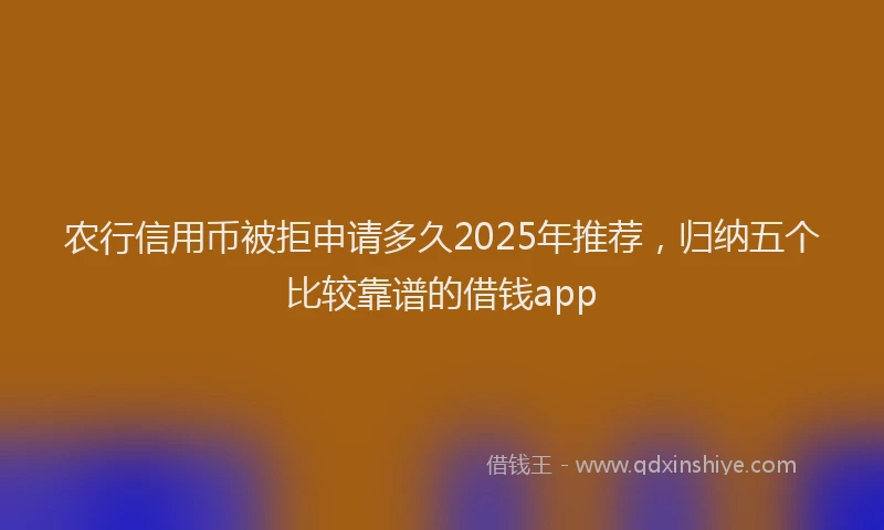 农行信用币被拒申请多久2025年推荐，归纳五个比较靠谱的借钱app