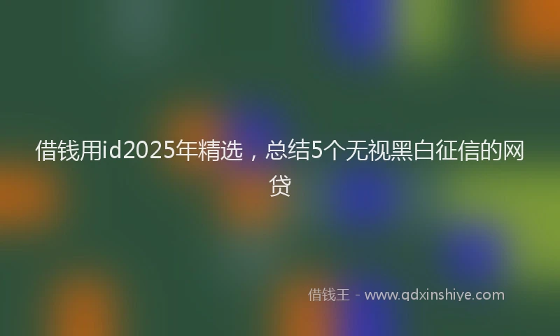 借钱用id2025年精选，总结5个无视黑白征信的网贷