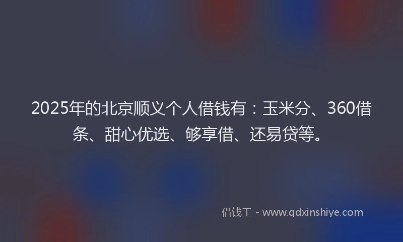 2025年的北京顺义个人借钱有：玉米分、360借条、甜心优选、够享借、还易贷等。
