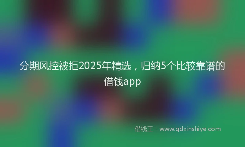 分期风控被拒2025年精选，归纳5个比较靠谱的借钱app