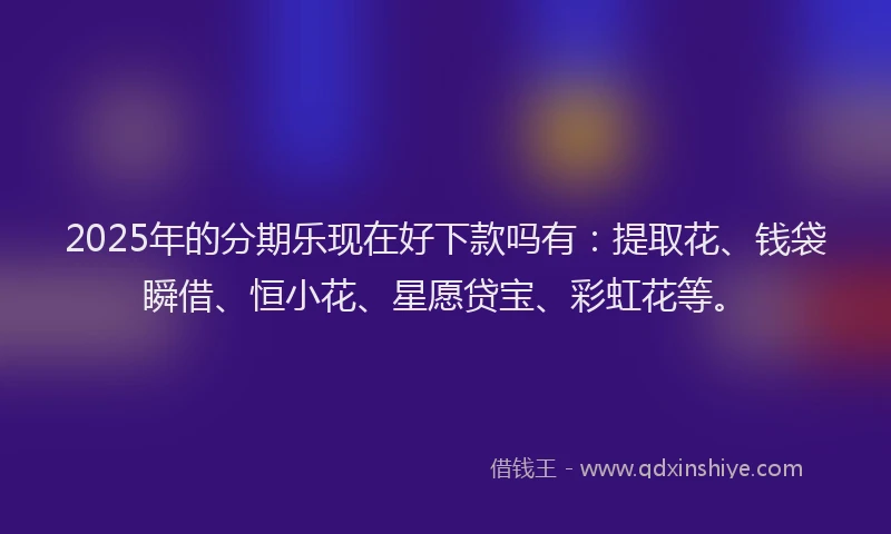 2025年的分期乐现在好下款吗有：提取花、钱袋瞬借、恒小花、星愿贷宝、彩虹花等。