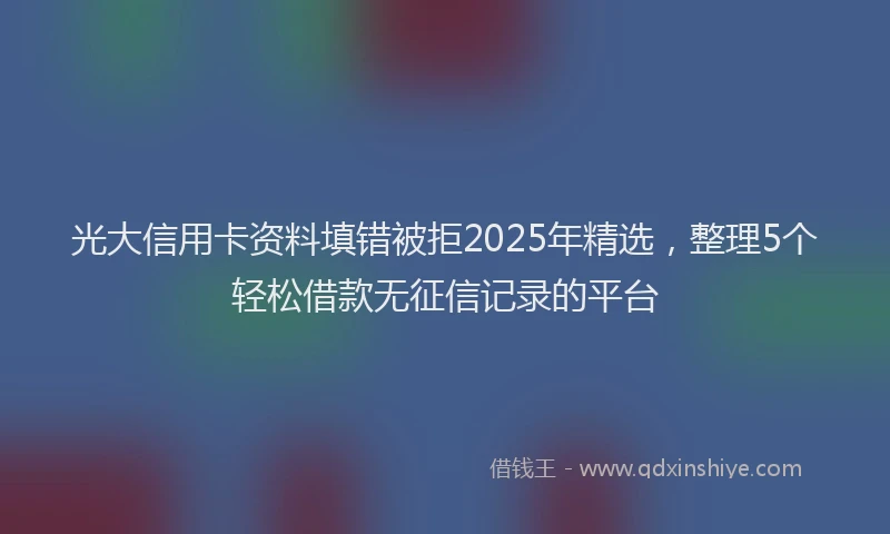 光大信用卡资料填错被拒2025年精选，整理5个轻松借款无征信记录的平台