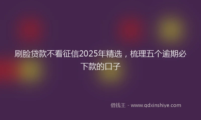 刷脸贷款不看征信2025年精选，梳理五个逾期必下款的口子