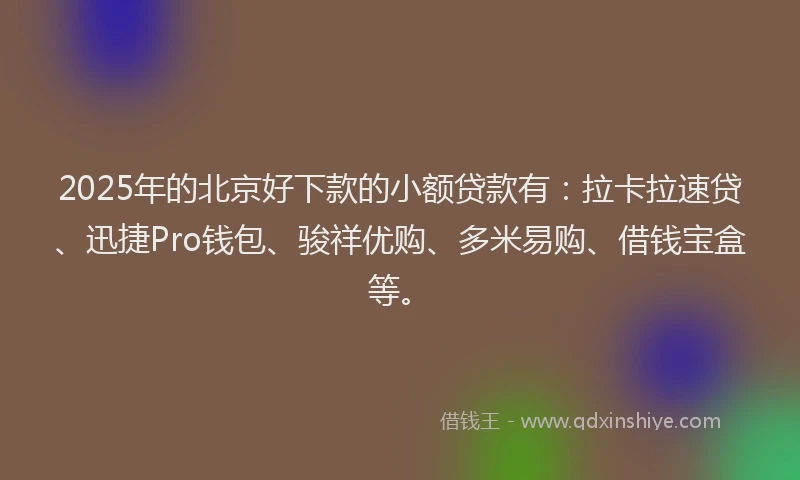 2025年的北京好下款的小额贷款有：拉卡拉速贷、迅捷Pro钱包、骏祥优购、多米易购、借钱宝盒等。