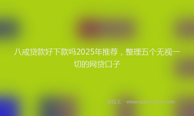 八戒贷款好下款吗2025年推荐，整理五个无视一切的网贷口子