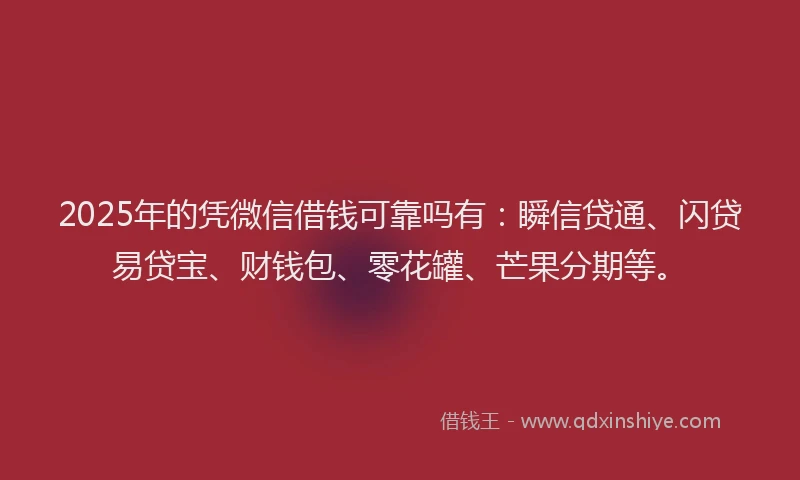 2025年的凭微信借钱可靠吗有：瞬信贷通、闪贷易贷宝、财钱包、零花罐、芒果分期等。