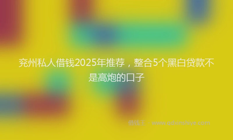 兖州私人借钱2025年推荐，整合5个黑白贷款不是高炮的口子