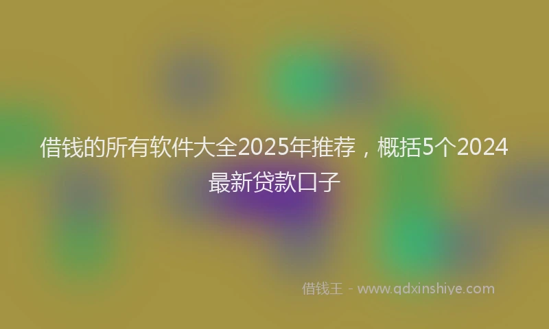 借钱的所有软件大全2025年推荐，概括5个2024最新贷款口子