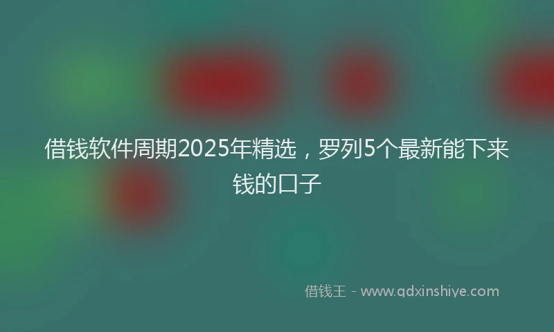 借钱软件周期2025年精选，罗列5个最新能下来钱的口子