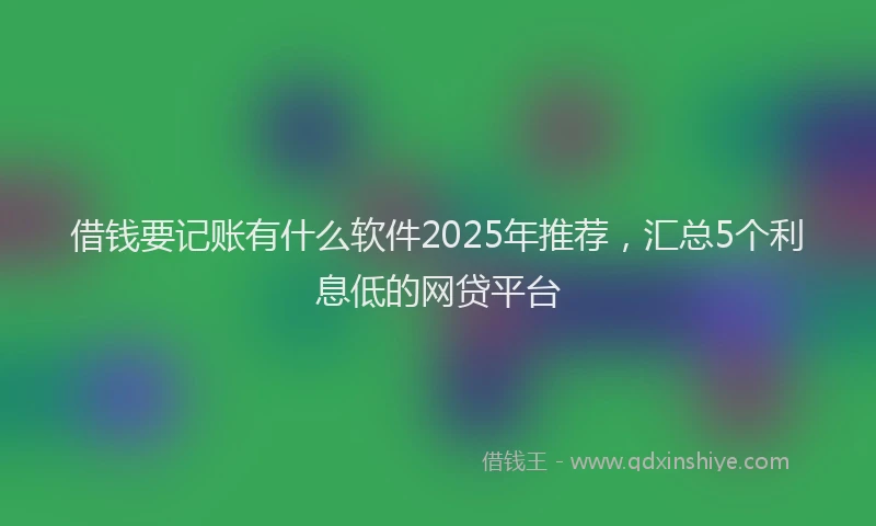 借钱要记账有什么软件2025年推荐，汇总5个利息低的网贷平台
