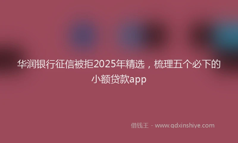 华润银行征信被拒2025年精选，梳理五个必下的小额贷款app